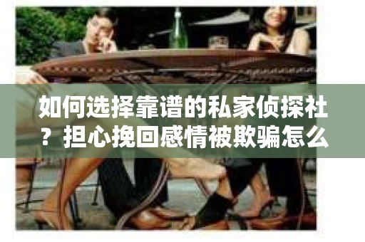 如何选择靠谱的私家侦探社?担心挽回感情被欺骗怎么办? 如何选择靠谱的私家侦探社?担心挽回感情被欺骗怎么办?