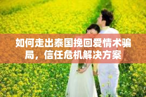 如何走出泰国挽回爱情术骗局，信任危机解决方案
