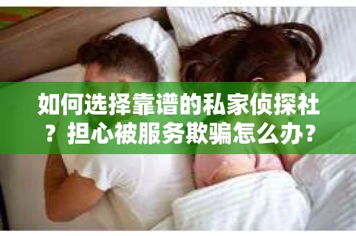 如何选择靠谱的私家侦探社？担心被服务欺骗怎么办？