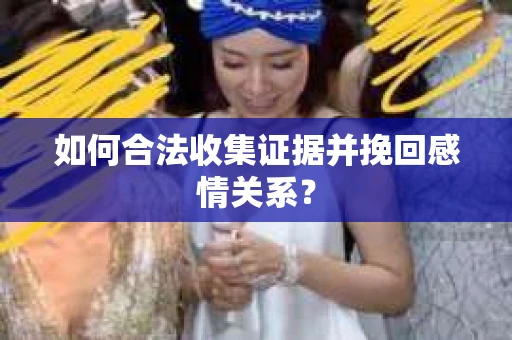 如何合法收集证据并挽回感情关系？