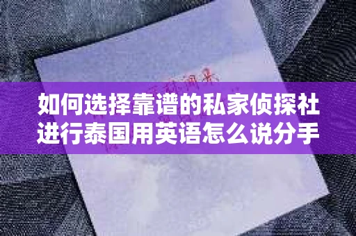 如何选择靠谱的私家侦探社进行泰国用英语怎么说分手挽回服务？