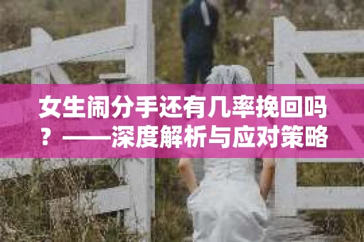 女生闹分手还有几率挽回吗？——深度解析与应对策略