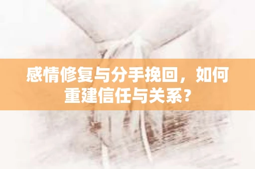 感情修复与分手挽回，如何重建信任与关系？