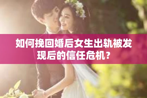 如何挽回婚后女生出轨被发现后的信任危机？