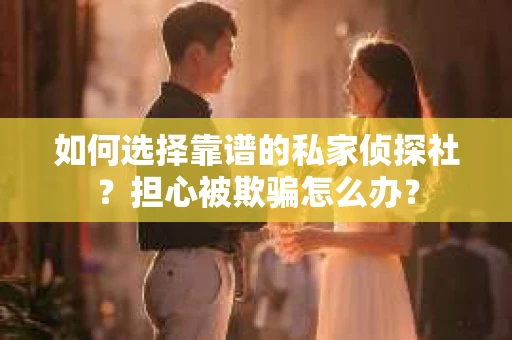如何选择靠谱的私家侦探社？担心被欺骗怎么办？