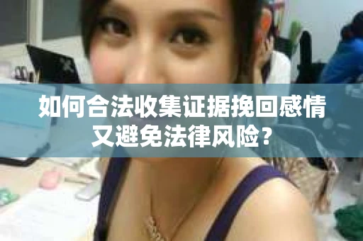 如何合法收集证据挽回感情又避免法律风险？