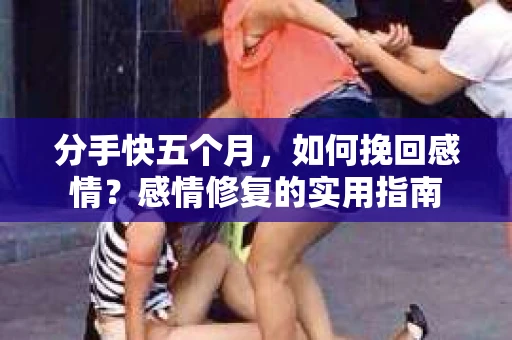 分手快五个月，如何挽回感情？感情修复的实用指南