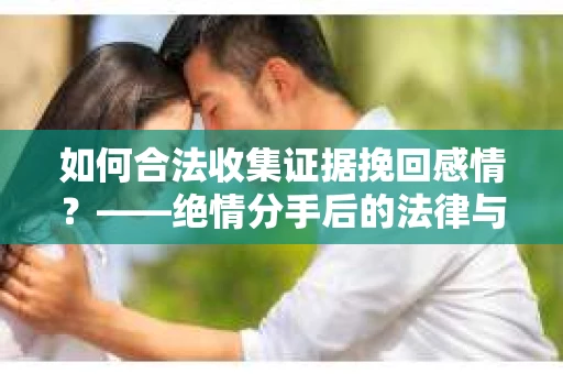 如何合法收集证据挽回感情？——绝情分手后的法律与取证策略