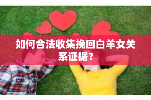 如何合法收集挽回白羊女关系证据? 如何合法收集挽回白羊女关系证据?