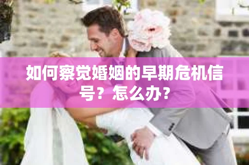 如何察觉婚姻的早期危机信号？怎么办？