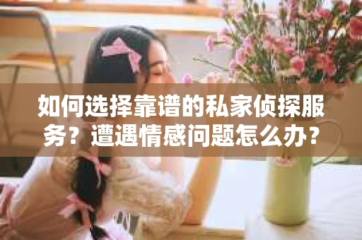 如何选择靠谱的私家侦探服务？遭遇情感问题怎么办？