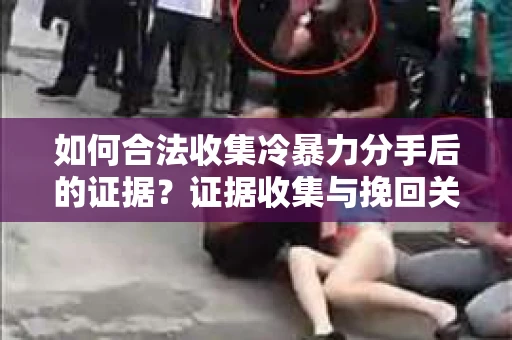 如何合法收集冷暴力分手后的证据？证据收集与挽回关系怎么办？