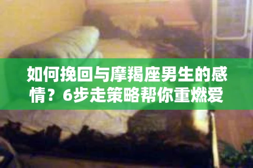 如何挽回与摩羯座男生的感情？6步走策略帮你重燃爱情之火