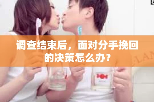 调查结束后，面对分手挽回的决策怎么办？
