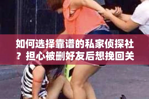 如何选择靠谱的私家侦探社？担心被删好友后想挽回关系怎么办？