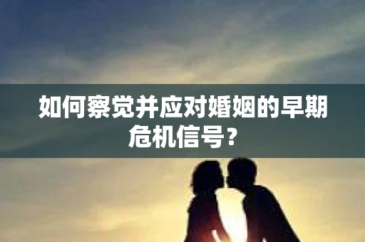 如何察觉并应对婚姻的早期危机信号？