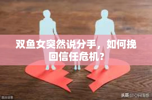 双鱼女突然说分手，如何挽回信任危机？