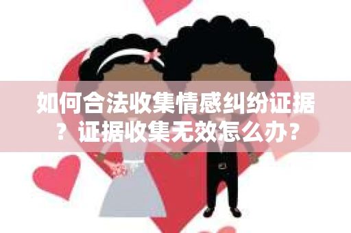 如何合法收集情感纠纷证据？证据收集无效怎么办？