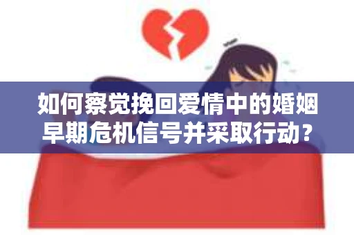 如何察觉挽回爱情中的婚姻早期危机信号并采取行动？