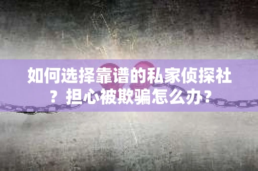 如何选择靠谱的私家侦探社？担心被欺骗怎么办？