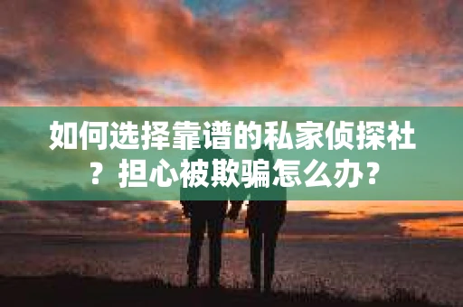 如何选择靠谱的私家侦探社？担心被欺骗怎么办？