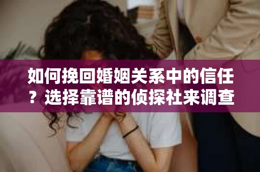 如何挽回婚姻关系中的信任？选择靠谱的侦探社来调查双方出轨怎么办？