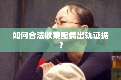 如何合法收集配偶出轨证据？