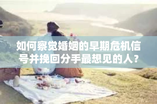 如何察觉婚姻的早期危机信号并挽回分手最想见的人？