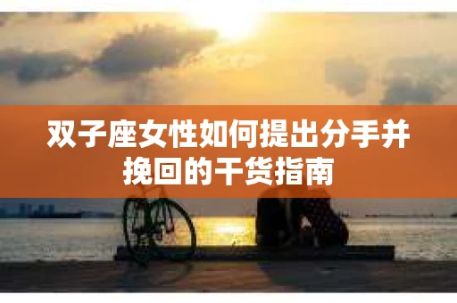 双子座女性如何提出分手并挽回的干货指南