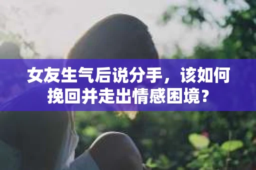 女友生气后说分手，该如何挽回并走出情感困境？