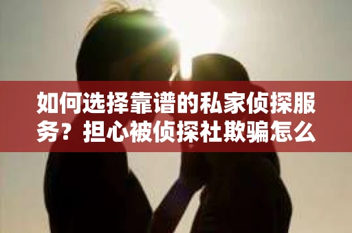 如何选择靠谱的私家侦探服务？担心被侦探社欺骗怎么办？