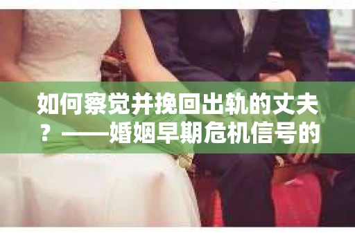 如何察觉并挽回出轨的丈夫？——婚姻早期危机信号的识别与应对