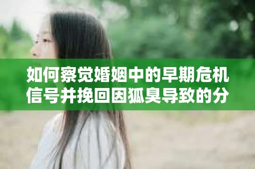 如何察觉婚姻中的早期危机信号并挽回因狐臭导致的分手? 如何察觉婚姻中的早期危机信号并挽回因狐臭导致的分手?