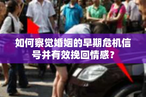如何察觉婚姻的早期危机信号并有效挽回情感？