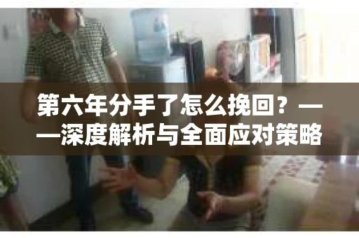 第六年分手了怎么挽回？——深度解析与全面应对策略