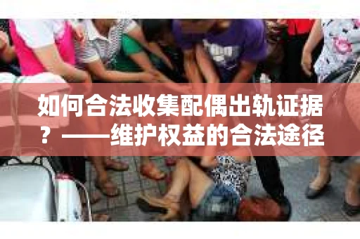 如何合法收集配偶出轨证据？——维护权益的合法途径