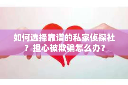 如何选择靠谱的私家侦探社？担心被欺骗怎么办？
