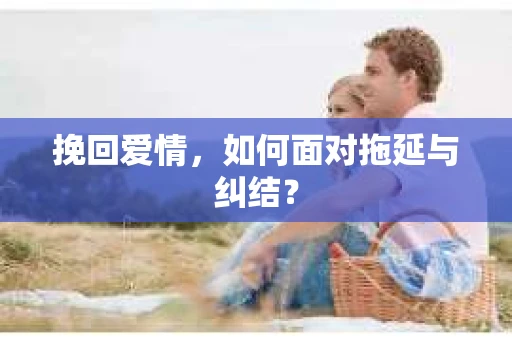 挽回爱情，如何面对拖延与纠结？