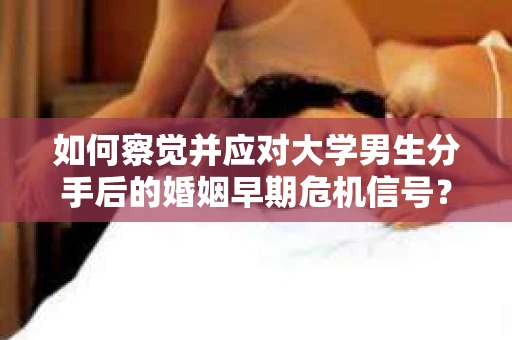 如何察觉并应对大学男生分手后的婚姻早期危机信号？