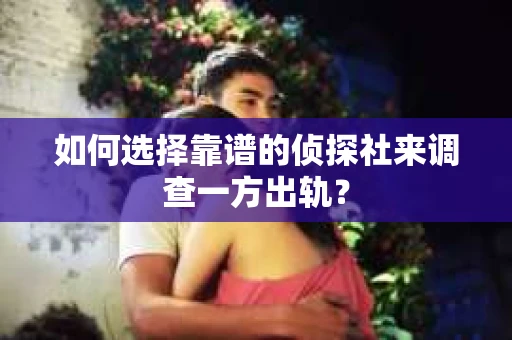 如何选择靠谱的侦探社来调查一方出轨？
