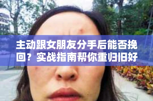 主动跟女朋友分手后能否挽回？实战指南帮你重归旧好