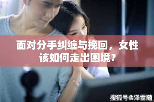 面对分手纠缠与挽回，女性该如何走出困境？