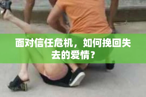 面对信任危机，如何挽回失去的爱情？