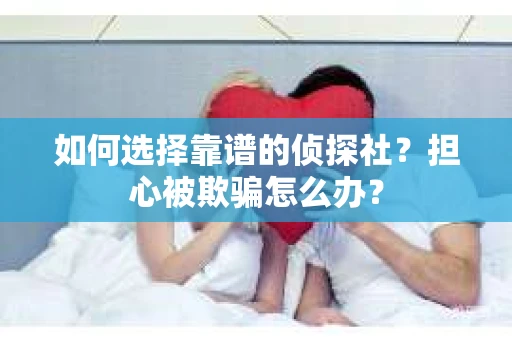 如何选择靠谱的侦探社？担心被欺骗怎么办？