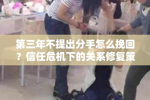 第三年不提出分手怎么挽回？信任危机下的关系修复策略