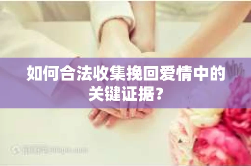如何合法收集挽回爱情中的关键证据？