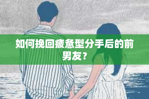 如何挽回疲惫型分手后的前男友？