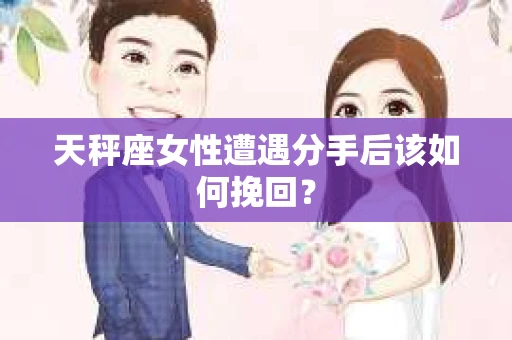 天秤座女性遭遇分手后该如何挽回？