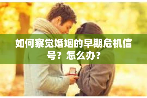 如何察觉婚姻的早期危机信号？怎么办？
