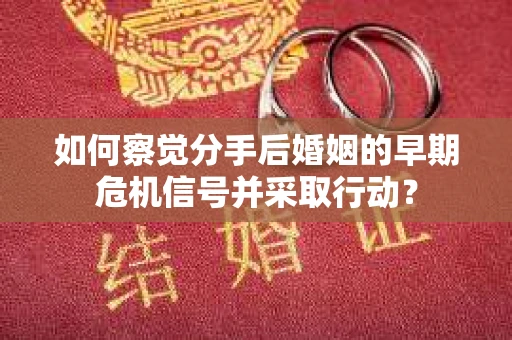 如何察觉分手后婚姻的早期危机信号并采取行动？